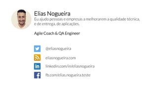 Eu ajudo pessoas e empresas a melhorarem a qualidade técnica,
e de entrega, de aplicações.
Agile Coach & QA Engineer
@eliasnogueira
eliasnogueira.com
linkedin.com/in/eliasnogueira
fb.com/elias.nogueira.teste
Elias Nogueira
 