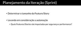 Planejamento da Iteração (Sprint)
• Determinar o tamanho da Feature/Story
• Levando em consideração a automação
• Quais Features/Stories são impactadas por segurança e performance?
 