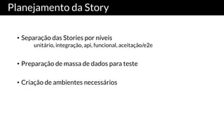 Planejamento da Story
• Separação das Stories por níveis
unitário, integração, api, funcional, aceitação/e2e
• Preparação de massa de dados para teste
• Criação de ambientes necessários
 