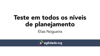 Teste em todos os níveis
de planejamento
Elias Nogueira
 