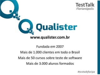 !
!
!
www.qualister.com.br 
Fundada	
  em	
  2007	
  
Mais	
  de	
  1.000	
  clientes	
  em	
  todo	
  o	
  Brasil	
  
Mais	
  de	
  50	
  cursos	
  sobre	
  teste	
  de	
  software	
  
Mais	
  de	
  3.000	
  alunos	
  formados
TestTalk	
  	
  
Florianópolis	
  
#testtalkfloripa
 