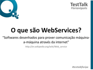 O	
  que	
  são	
  WebServices?	
  
"Softwares	
  desenhados	
  para	
  prover	
  comunicação	
  máquina-­‐
a-­‐máquina	
  através	
  da	
  internet"	
  
http://en.wikipedia.org/wiki/Web_service
TestTalk	
  	
  
Florianópolis	
  
#testtalkfloripa
 