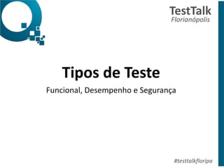 Tipos	
  de	
  Teste	
  
Funcional,	
  Desempenho	
  e	
  Segurança
TestTalk	
  	
  
Florianópolis	
  
#testtalkfloripa
 