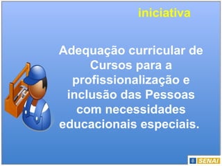 iniciativa
Adequação curricular de
Cursos para a
profissionalização e
inclusão das Pessoas
com necessidades
educacionais especiais.
 
