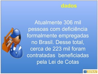 dados
Atualmente 306 mil
pessoas com deficiência
formalmente empregadas
no Brasil. Desse total,
cerca de 223 mil foram
contratadas beneficiadas
pela Lei de Cotas
 