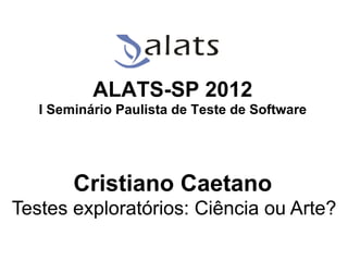 ALATS-SP 2012
   I Seminário Paulista de Teste de Software




        Cristiano Caetano
Testes exploratórios: Ciência ou Arte?

                                    Globalcode	
  –	
  Open4education
 