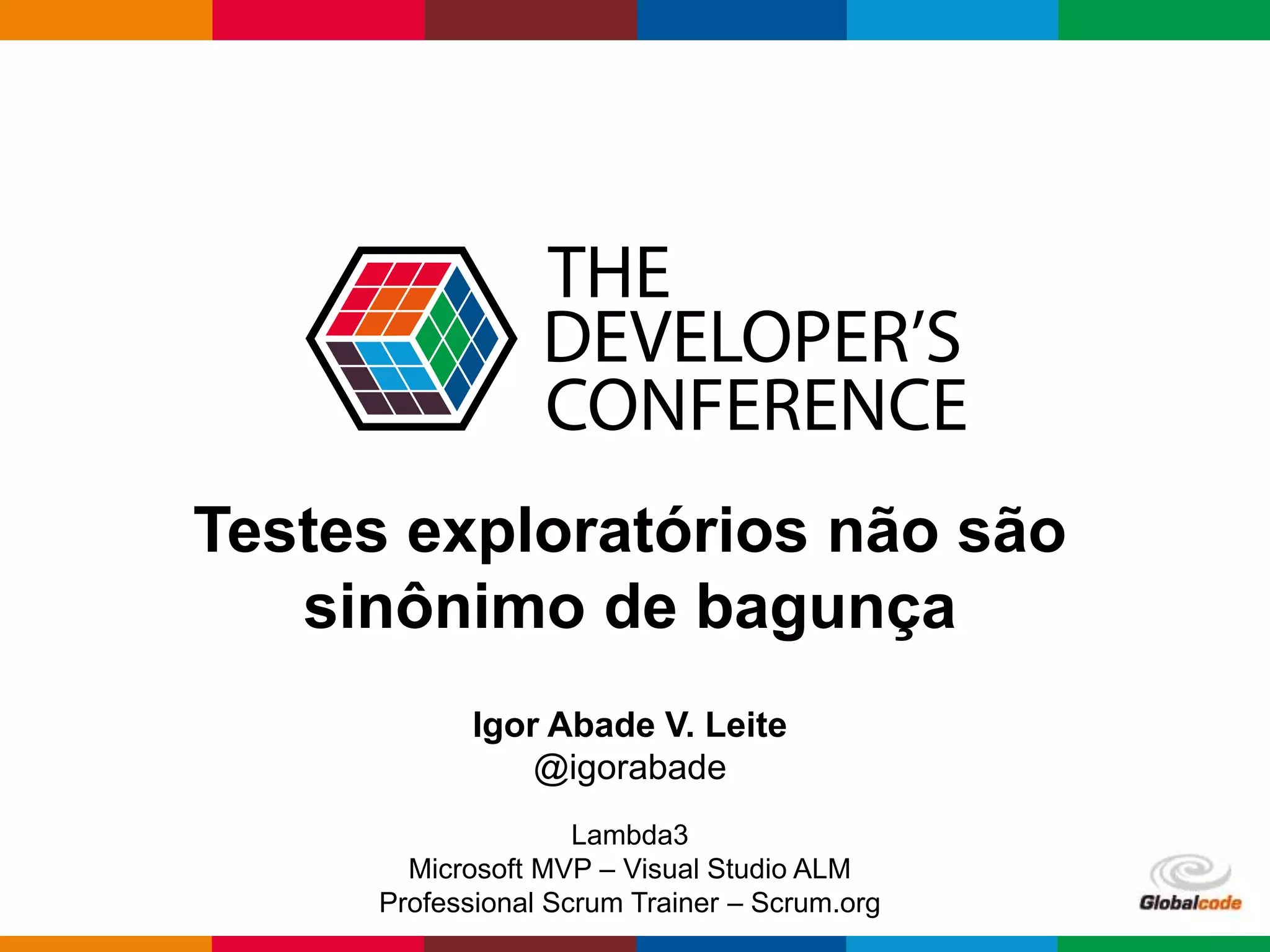Globalcode – Open4education
Testes exploratórios não são
sinônimo de bagunça
Igor Abade V. Leite
@igorabade
Lambda3
Microsoft MVP – Visual Studio ALM
Professional Scrum Trainer – Scrum.org