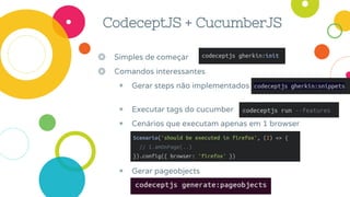 CodeceptJS + CucumberJS
◎ Simples de começar
◎ Comandos interessantes
◉ Gerar steps não implementados
◉ Executar tags do cucumber
◉ Cenários que executam apenas em 1 browser
◉ Gerar pageobjects
 
