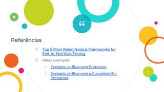 “Referências
◎ Top 5 Most Rated Node.js Frameworks for
End-to-End Web Testing
◎ Meus Exemplos
◉ Exemplo JetBlue com Protractor
◉ Exemplo JetBlue com o CucumberJS +
Protractor
 