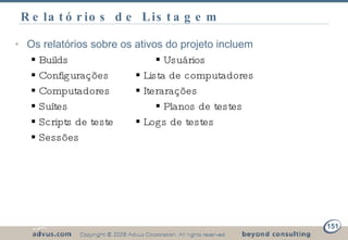 Relatórios de Listagem Os relatórios sobre os ativos do projeto incluem    Builds   Usuários    Configurações    Lista de computadores    Computadores    Iterarações    Suítes   Planos de testes    Scripts de teste   Logs de testes    Sessões 