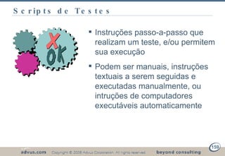 Scripts de Testes Instruções passo-a-passo que realizam um teste, e/ou permitem sua execução Podem ser manuais, instruções textuais a serem seguidas e executadas manualmente, ou intruções de computadores executáveis automaticamente 
