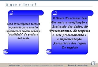 O que é Teste? Uma investigação técnica executada para revelar informações relacionadas à  “ qualidade” do produto  Sob teste O Teste Funcional tem Por meta a verificação e  Aceitação dos dados, do Processamento, da resposta A este processamento e  a implementação  Apropriada das regras De negócio 