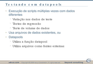Testando com datapools Execução de scripts múltiplas vezes com dados diferentes  Variação nos dados de teste Testes de regressão Teste de volume de dados Usa arquivos de dados existentes, ou Datapools Utiliza a função datapool Utiliza arquivos como fontes externas 