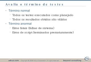 Avalia o término de testes Término normal Todos os testes executados como planejado Todos os resultados obtidos são válidos Término anormal Erros fatais (falhas de sistema) Erros de script (terminados prematuramente) 