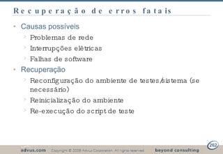 Recuperação de erros fatais Causas possíveis Problemas de rede Interrupções elétricas Falhas de software Recuperação Reconfiguração do ambiente de testes/sistema (se necessário) Reinicialização do ambiente Re-execução do script de teste 