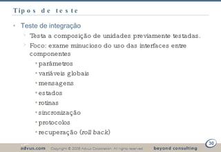 Tipos de teste Teste de integração Testa a composição de unidades previamente testadas. Foco: exame minucioso do uso das interfaces entre componentes parâmetros variáveis globais mensagens estados rotinas sincronização protocolos recuperação ( roll back ) 