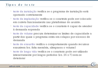 Tipos de teste teste da instalação  verifica se o programa de instalação está operando corretamente teste da implantação  verifica se o construto pode ser colocado em correto funcionamento nas plataformas do usuário. teste da capacidade  verifica se o construto é capaz de atender à demanda esperada teste de volume  procura determinar os limites de capacidade a partir dos quais o programa entra em colapso por excesso de demanda teste de exaustão  verifica o comportamento quando recursos exaurirem (ex. falta memória, ultrapassa o volume) teste de longa vida  verifica se o construto pode ser utilizado intensivamente por longos períodos (ex. 24 x 7) sem se deteriorar 