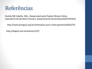 Referências
Giselda MK Cabello, MSc., Responsável pelo Projeto Fibrose Cística.
Laboratório de Genética Humana. Departamento de Genética/IOC/FIOCRUZ
http://www.oncoguia.org.br/conteudo/o-que-e-teste-genetico/8163/73/
http://diagcel.com.br/exames/537/
 
