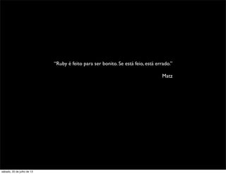 “Ruby é feito para ser bonito. Se está feio, está errado.”
Matz
sábado, 20 de julho de 13
 