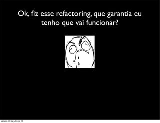 Ok, ﬁz esse refactoring, que garantia eu
tenho que vai funcionar?
sábado, 20 de julho de 13
 