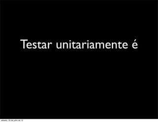 Testar unitariamente é
sábado, 20 de julho de 13
 