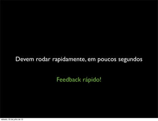 Devem rodar rapidamente, em poucos segundos
Feedback rápido!
sábado, 20 de julho de 13
 