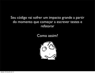 Seu código vai sofrer um impacto grande a partir
do momento que começar a escrever testes e
refatorar
Como assim?
sábado, 20 de julho de 13
 