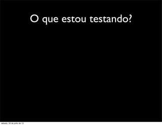 O que estou testando?
sábado, 20 de julho de 13
 