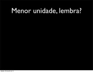 Menor unidade, lembra?
sábado, 20 de julho de 13
 