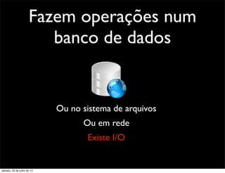 Fazem operações num
banco de dados
Ou no sistema de arquivos
Existe I/O
Ou em rede
sábado, 20 de julho de 13
 