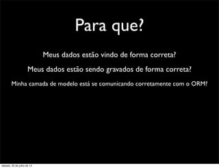 Para que?
Meus dados estão vindo de forma correta?
Meus dados estão sendo gravados de forma correta?
Minha camada de modelo está se comunicando corretamente com o ORM?
sábado, 20 de julho de 13
 