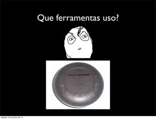 Que ferramentas uso?
sábado, 20 de julho de 13
 