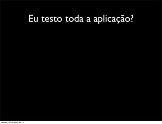 Eu testo toda a aplicação?
sábado, 20 de julho de 13
 