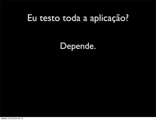Eu testo toda a aplicação?
Depende.
sábado, 20 de julho de 13
 