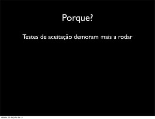 Porque?
Testes de aceitação demoram mais a rodar
sábado, 20 de julho de 13
 