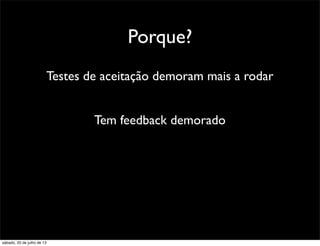 Porque?
Testes de aceitação demoram mais a rodar
Tem feedback demorado
sábado, 20 de julho de 13
 