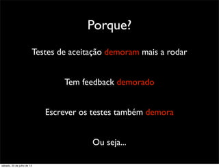 Porque?
Testes de aceitação demoram mais a rodar
Tem feedback demorado
Escrever os testes também demora
Ou seja...
sábado, 20 de julho de 13
 