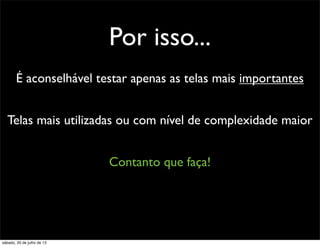 Por isso...
É aconselhável testar apenas as telas mais importantes
Telas mais utilizadas ou com nível de complexidade maior
Contanto que faça!
sábado, 20 de julho de 13
 