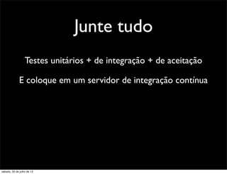 Junte tudo
Testes unitários + de integração + de aceitação
E coloque em um servidor de integração contínua
sábado, 20 de julho de 13
 