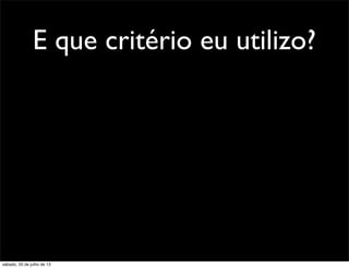E que critério eu utilizo?
sábado, 20 de julho de 13
 