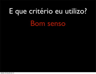 E que critério eu utilizo?
Bom senso
sábado, 20 de julho de 13
 