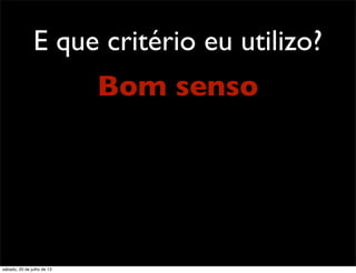 E que critério eu utilizo?
Bom senso
sábado, 20 de julho de 13
 