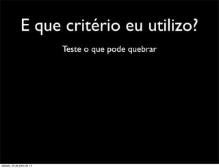 E que critério eu utilizo?
Teste o que pode quebrar
sábado, 20 de julho de 13
 