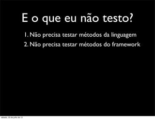 E o que eu não testo?
1. Não precisa testar métodos da linguagem
2. Não precisa testar métodos do framework
sábado, 20 de julho de 13
 