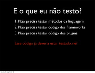 E o que eu não testo?
1. Não precisa testar métodos da linguagem
2. Não precisa testar código dos frameworks
3. Não precisa testar código dos plugins
Esse código já deveria estar testado, né?
sábado, 20 de julho de 13
 