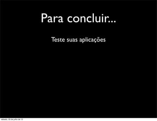 Para concluir...
Teste suas aplicações
sábado, 20 de julho de 13
 