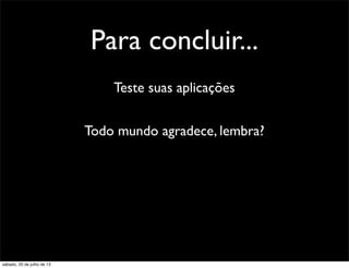 Para concluir...
Teste suas aplicações
Todo mundo agradece, lembra?
sábado, 20 de julho de 13
 