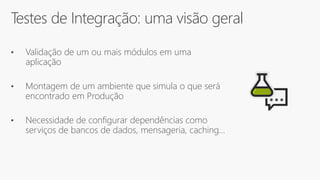 Testes de Integração: uma visão geral
• Validação de um ou mais módulos em uma
aplicação
• Montagem de um ambiente que simula o que será
encontrado em Produção
• Necessidade de configurar dependências como
serviços de bancos de dados, mensageria, caching…