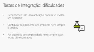 Testes de Integração: dificuldades
• Dependências de uma aplicação podem se revelar
um pesadelo
• Configurar rapidamente um ambiente nem sempre
é simples
• Por questões de complexidade nem sempre esses
testes são executados