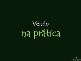 Vendo
na prática
 